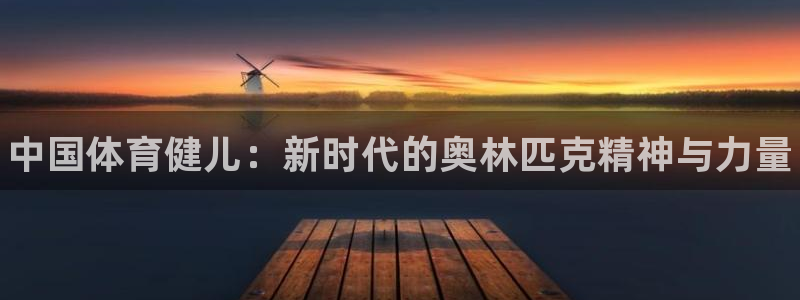 尊龙官方正版app娱乐网站：中国体育健儿：新时代的奥林匹克精