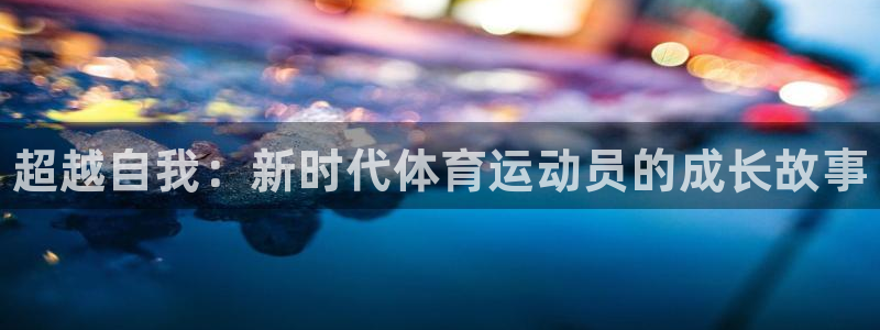 尊龙官网下载招商电话是多少啊：超越自我：新时代体育运动员的成
