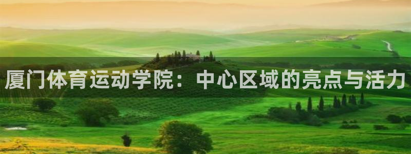 尊龙官网下载开户：厦门体育运动学院：中心区域的亮点与活力