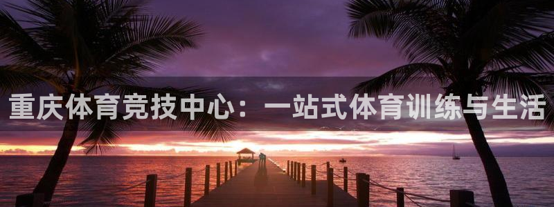 尊龙官网下载平台假的吗是真的吗吗：重庆体育竞技中心：一站式体