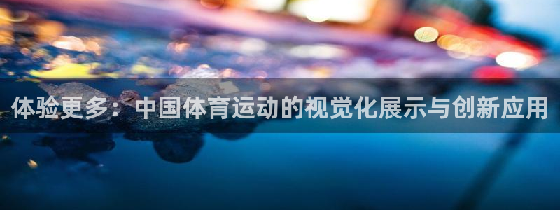 尊龙官方集团官网：体验更多：中国体育运动的视觉化展示与创新应