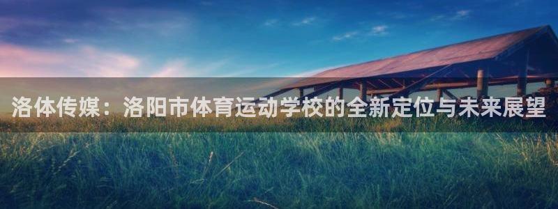 尊龙官网下载平台注册要钱吗安全吗：洛体传媒：洛阳市体