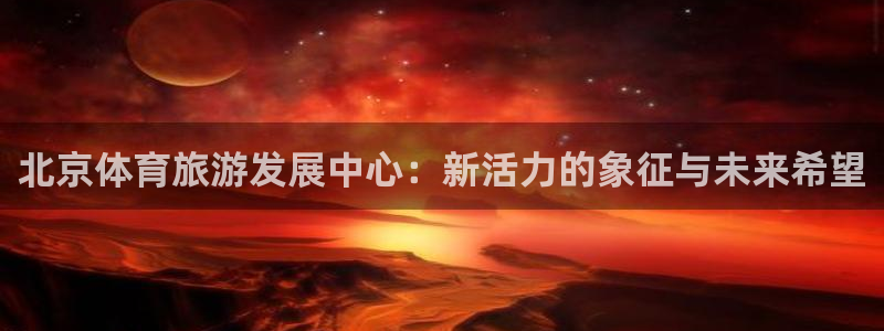 尊龙官网下载平台假的吗是真的吗：北京体育旅游发展中心：新活力