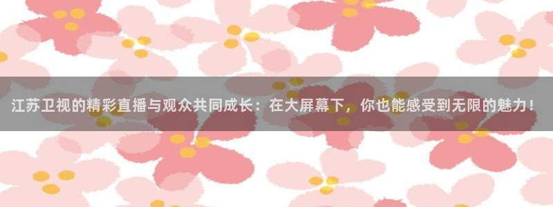 熊猫体育平台直播：江苏卫视的精彩直播与观众共同成长：在大屏幕下，你也能感受到无限的魅力！