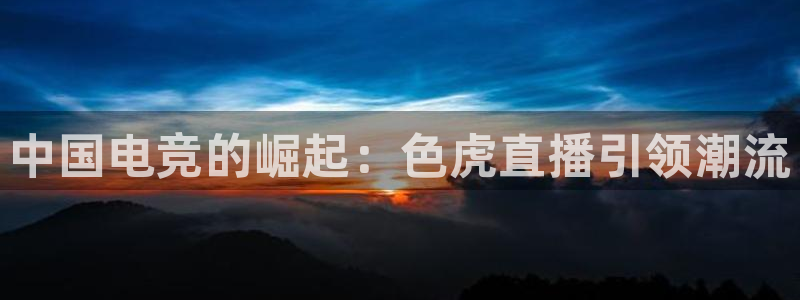熊猫体育直播app：中国电竞的崛起：色虎直播引领潮流